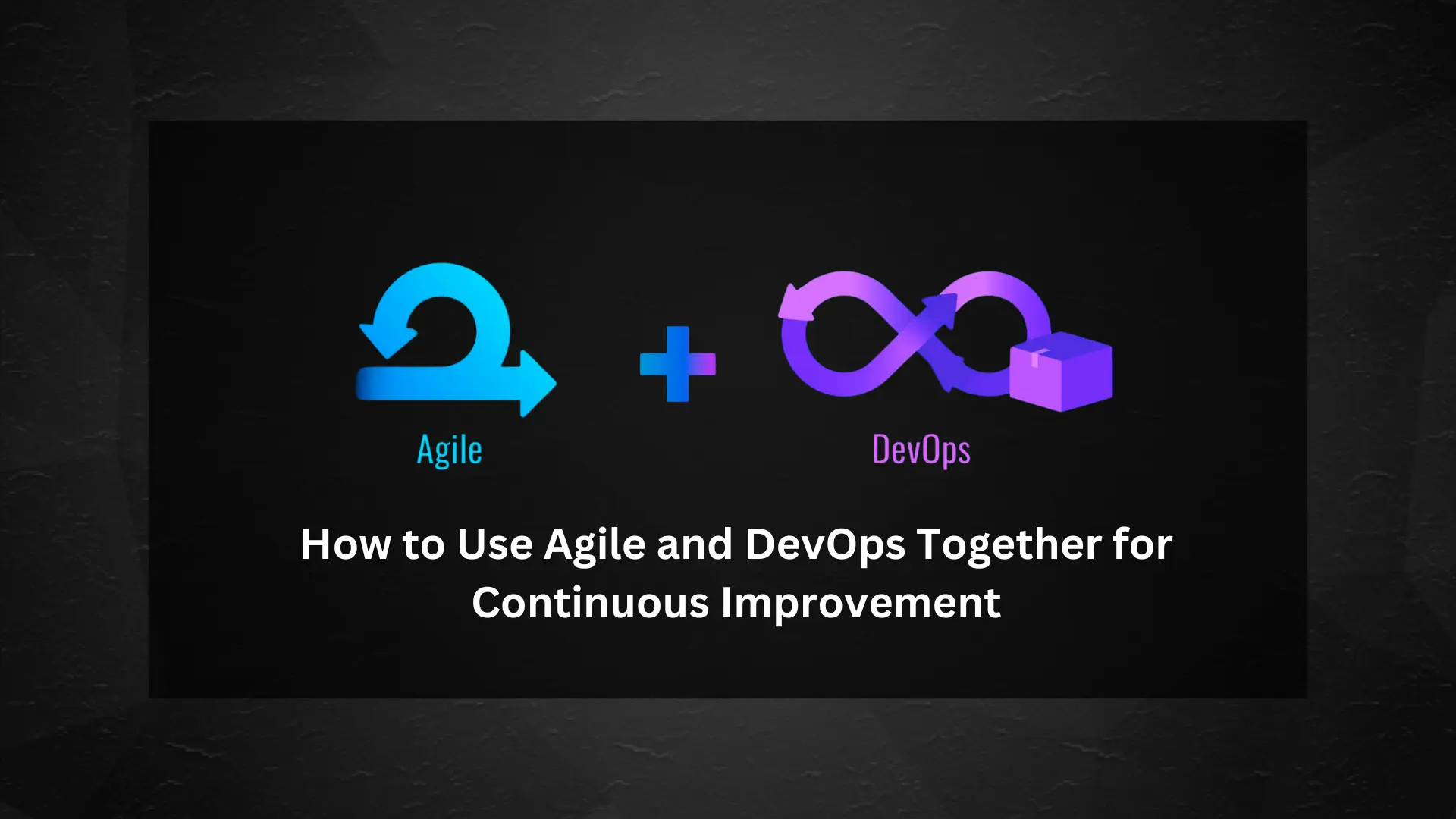 How to Use Agile and DevOps Together for Continuous Improvement